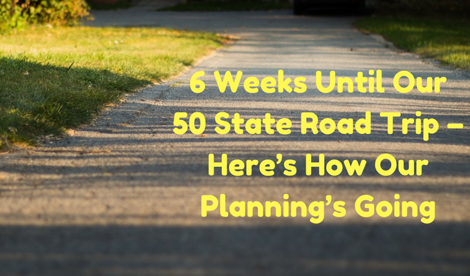 6 Weeks Until Our 50 State Road Trip – Here’s How Our Planning’s Going
